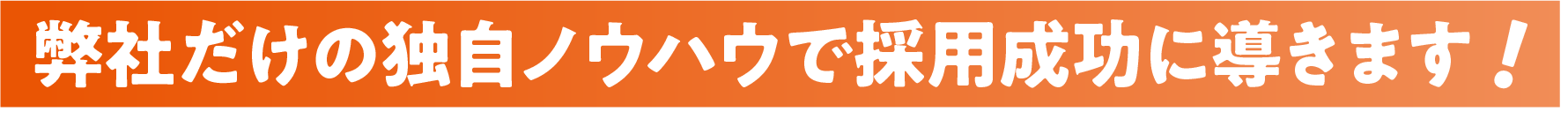 弊社だけの独自ノウハウで採用成功に導きます！