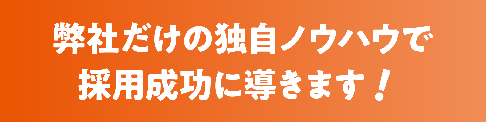 弊社だけの独自ノウハウで採用成功に導きます！